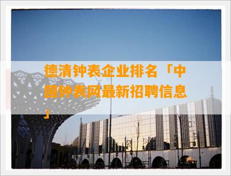 德清鐘表企業排名「中國鐘表網最新招聘信息」